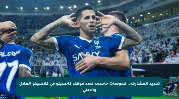 تحديد المشاركة.. فحوصات حاسمة تحدد موقف كانسيلو في كلاسيكو الهلال والأهلي